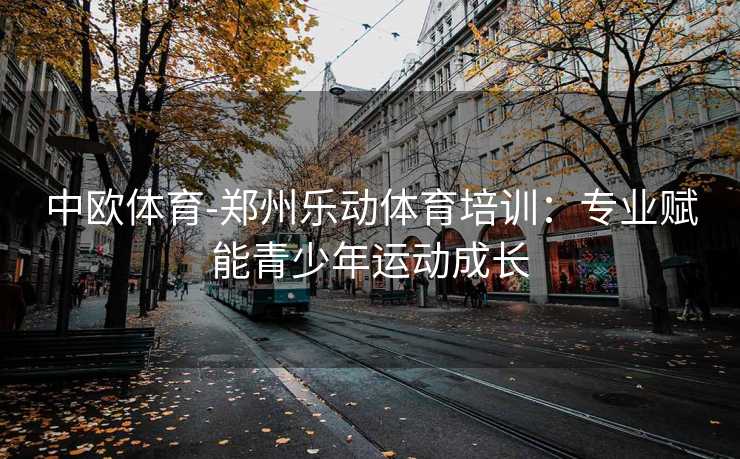中欧体育-郑州乐动体育培训：专业赋能青少年运动成长