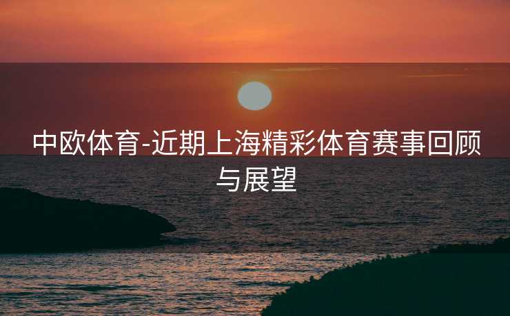 中欧体育-近期上海精彩体育赛事回顾与展望
