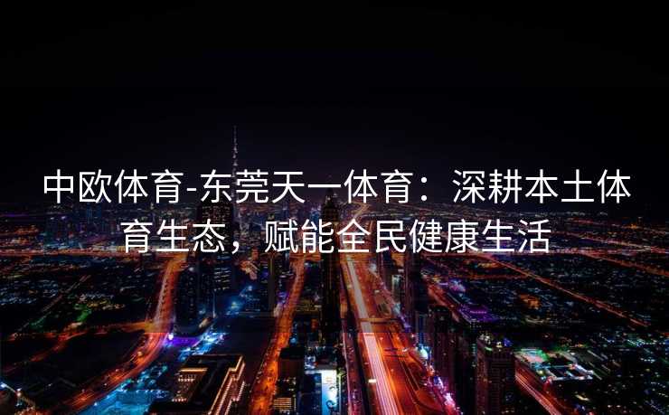 中欧体育-东莞天一体育：深耕本土体育生态，赋能全民健康生活