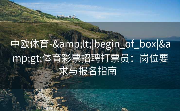 中欧体育-&lt;|begin_of_box|&gt;体育彩票招聘打票员：岗位要求与报名指南  
