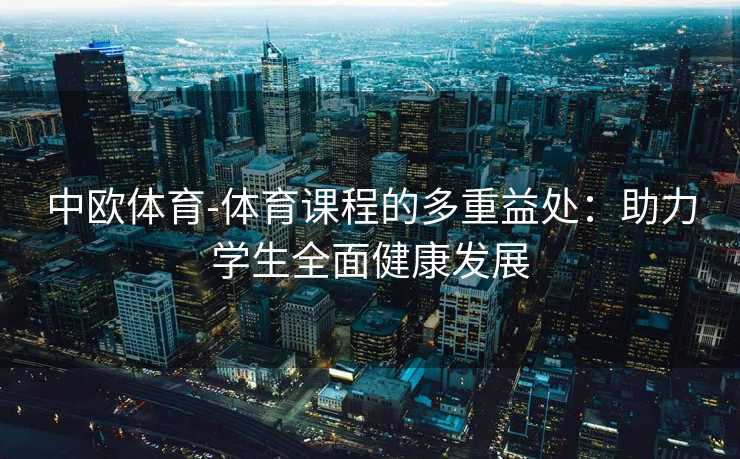 中欧体育-体育课程的多重益处：助力学生全面健康发展