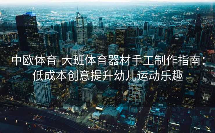 中欧体育-大班体育器材手工制作指南：低成本创意提升幼儿运动乐趣