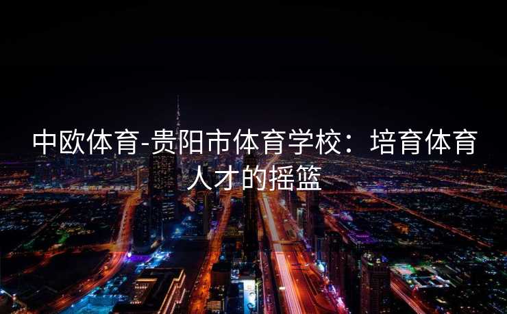 中欧体育-贵阳市体育学校：培育体育人才的摇篮