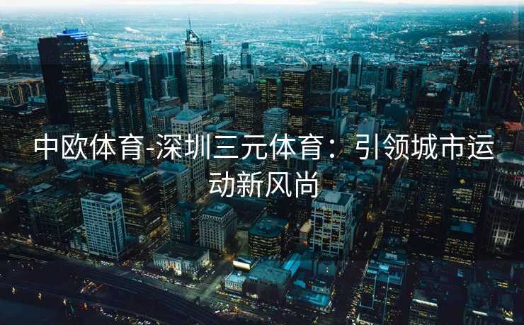中欧体育-深圳三元体育：引领城市运动新风尚