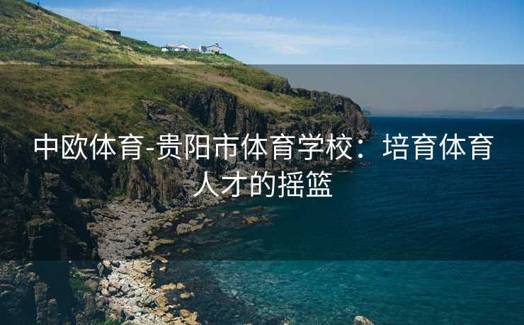中欧体育-贵阳市体育学校：培育体育人才的摇篮