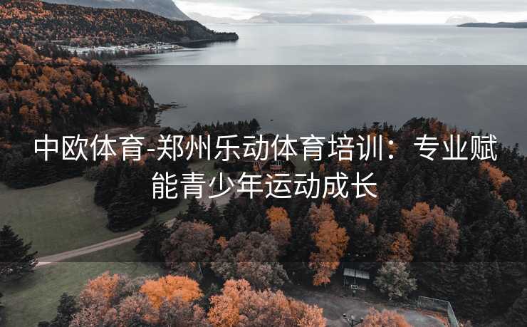 中欧体育-郑州乐动体育培训：专业赋能青少年运动成长