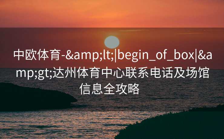 中欧体育-&lt;|begin_of_box|&gt;达州体育中心联系电话及场馆信息全攻略  