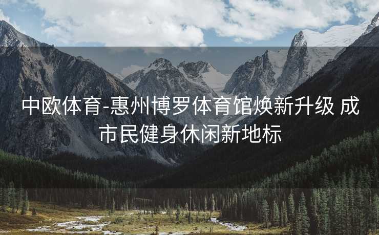 中欧体育-惠州博罗体育馆焕新升级 成市民健身休闲新地标