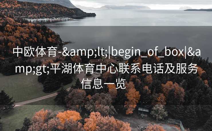 中欧体育-&lt;|begin_of_box|&gt;平湖体育中心联系电话及服务信息一览  