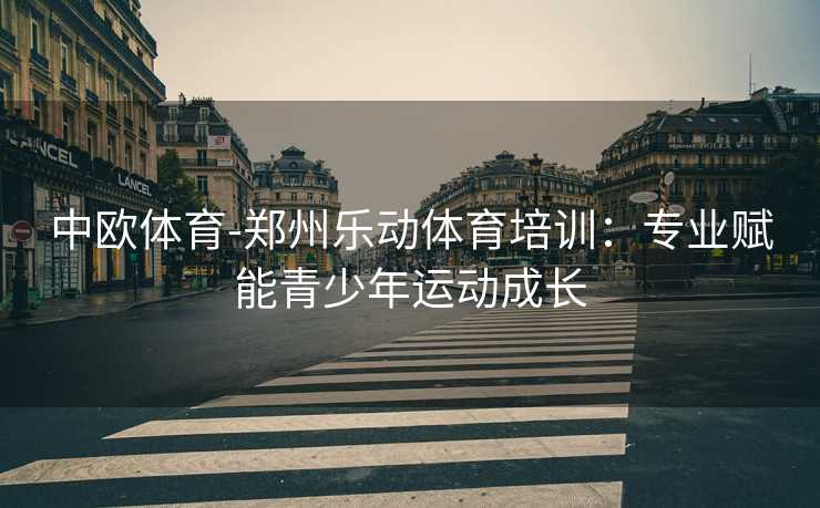 中欧体育-郑州乐动体育培训：专业赋能青少年运动成长