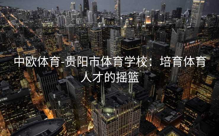 中欧体育-贵阳市体育学校：培育体育人才的摇篮