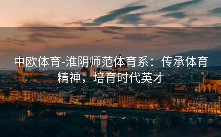 中欧体育-淮阴师范体育系：传承体育精神，培育时代英才