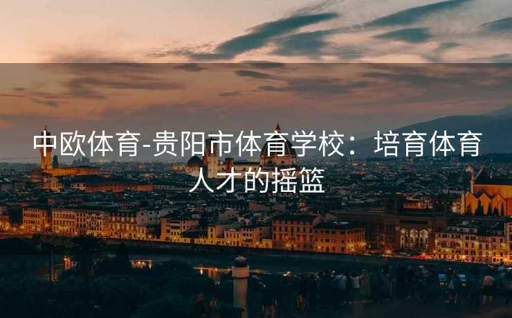 中欧体育-贵阳市体育学校：培育体育人才的摇篮