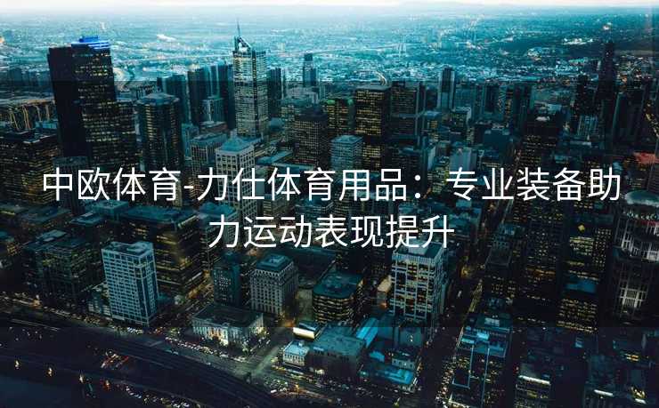 中欧体育-力仕体育用品：专业装备助力运动表现提升