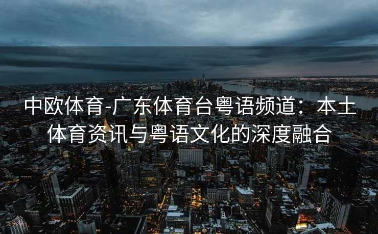 中欧体育-广东体育台粤语频道：本土体育资讯与粤语文化的深度融合