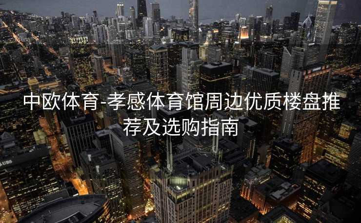 中欧体育-孝感体育馆周边优质楼盘推荐及选购指南