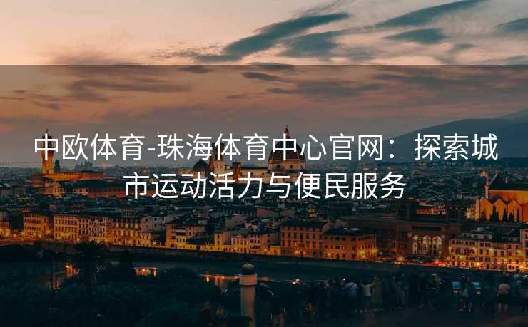中欧体育-珠海体育中心官网：探索城市运动活力与便民服务