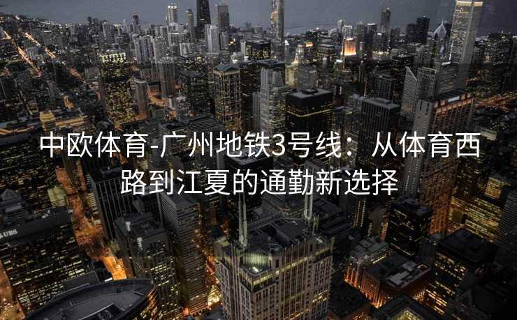中欧体育-广州地铁3号线：从体育西路到江夏的通勤新选择
