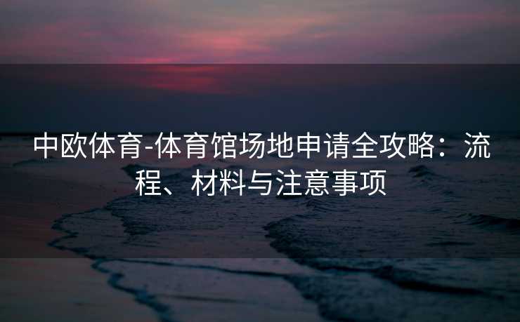 中欧体育-体育馆场地申请全攻略：流程、材料与注意事项
