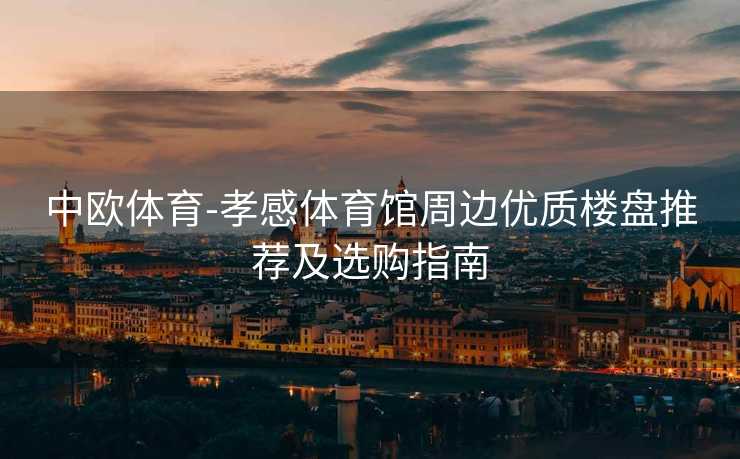中欧体育-孝感体育馆周边优质楼盘推荐及选购指南
