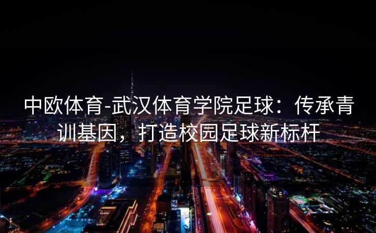 中欧体育-武汉体育学院足球：传承青训基因，打造校园足球新标杆