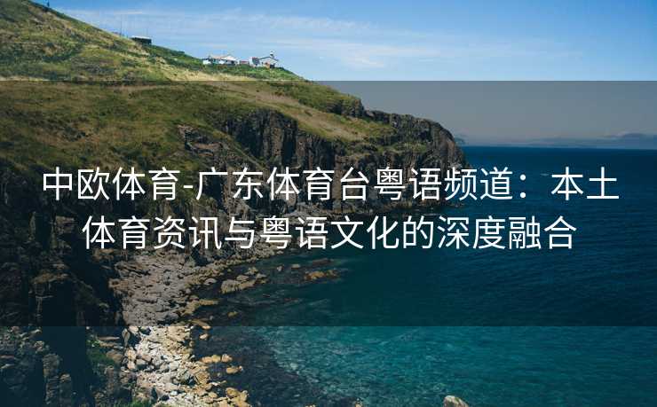 中欧体育-广东体育台粤语频道：本土体育资讯与粤语文化的深度融合