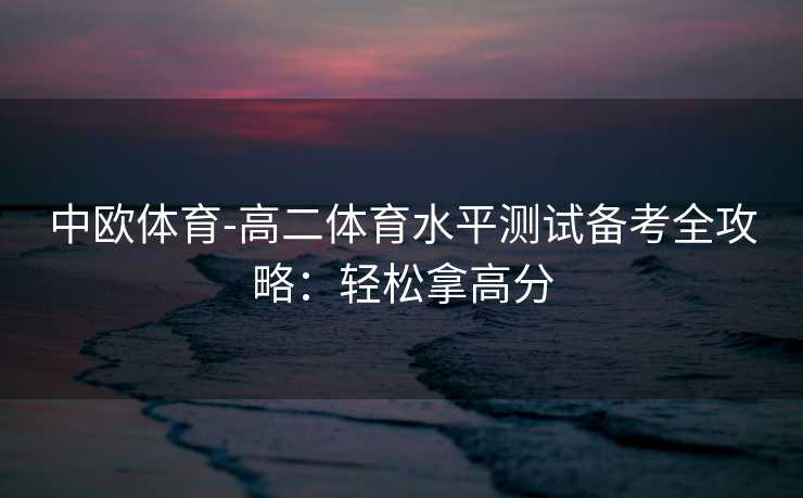 中欧体育-高二体育水平测试备考全攻略：轻松拿高分