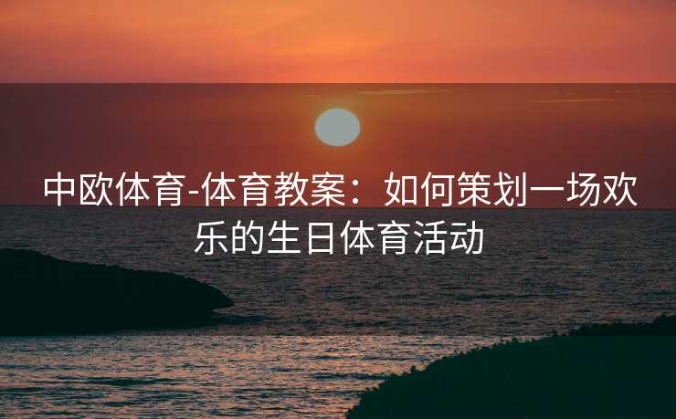 中欧体育-体育教案：如何策划一场欢乐的生日体育活动