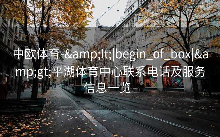 中欧体育-&lt;|begin_of_box|&gt;平湖体育中心联系电话及服务信息一览  