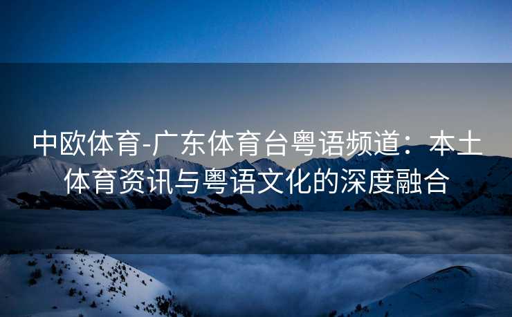 中欧体育-广东体育台粤语频道：本土体育资讯与粤语文化的深度融合