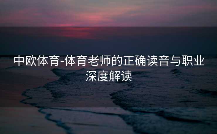 中欧体育-体育老师的正确读音与职业深度解读