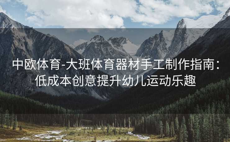 中欧体育-大班体育器材手工制作指南：低成本创意提升幼儿运动乐趣