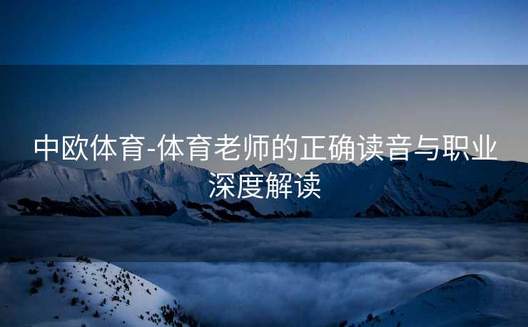 中欧体育-体育老师的正确读音与职业深度解读