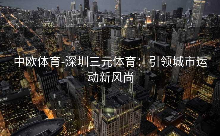 中欧体育-深圳三元体育：引领城市运动新风尚
