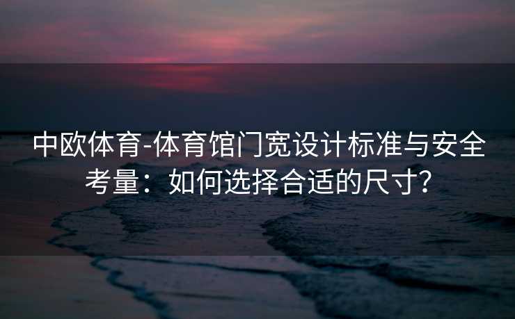 中欧体育-体育馆门宽设计标准与安全考量：如何选择合适的尺寸？
