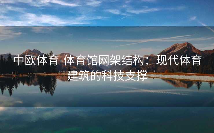 中欧体育-体育馆网架结构：现代体育建筑的科技支撑
