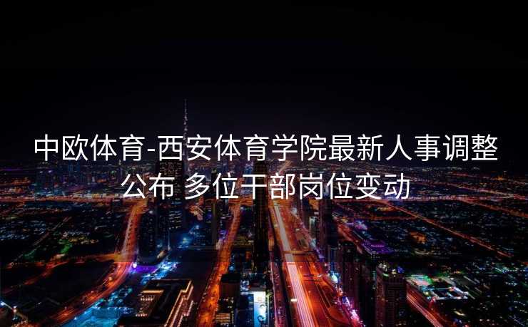 中欧体育-西安体育学院最新人事调整公布 多位干部岗位变动