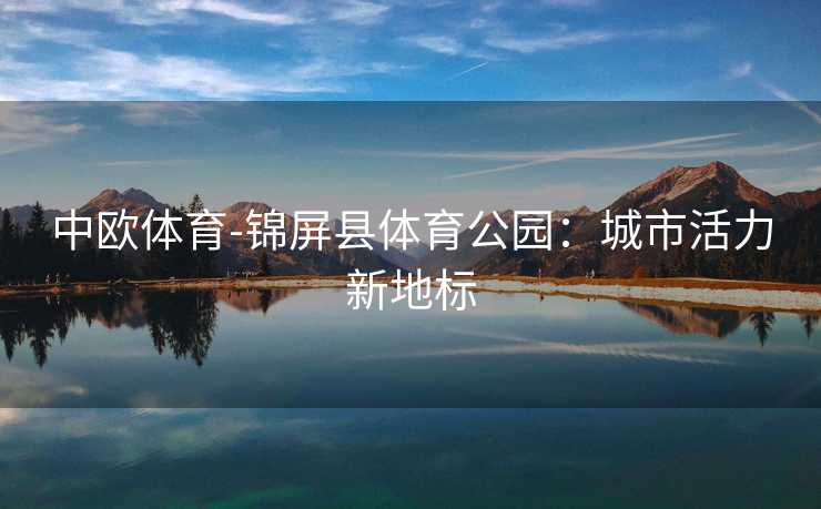 中欧体育-锦屏县体育公园：城市活力新地标