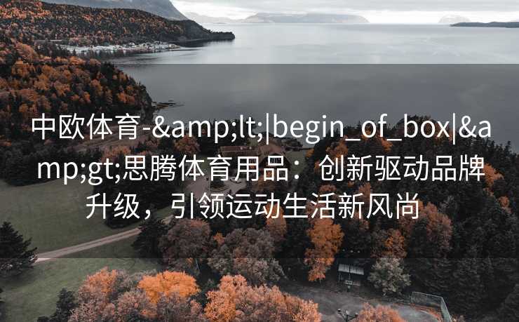 中欧体育-&lt;|begin_of_box|&gt;思腾体育用品：创新驱动品牌升级，引领运动生活新风尚  