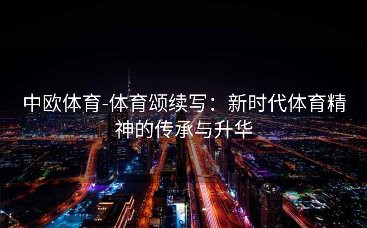 中欧体育-体育颂续写：新时代体育精神的传承与升华