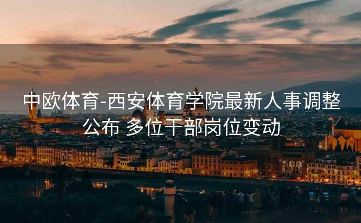 中欧体育-西安体育学院最新人事调整公布 多位干部岗位变动