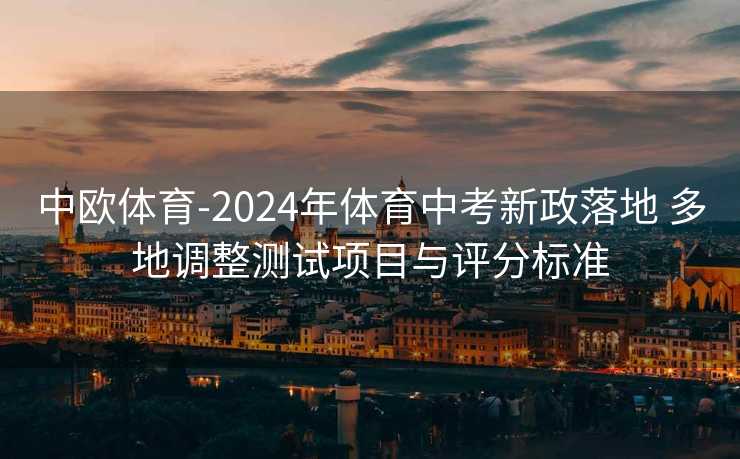 中欧体育-2024年体育中考新政落地 多地调整测试项目与评分标准