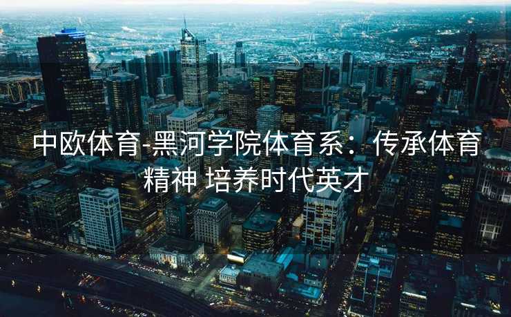 中欧体育-黑河学院体育系：传承体育精神 培养时代英才