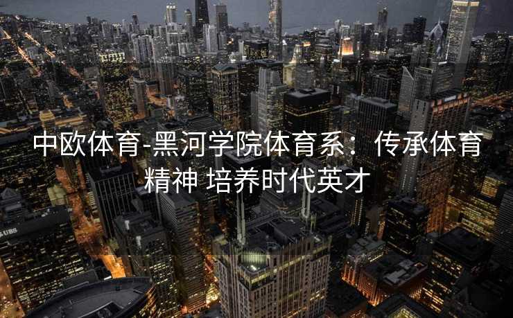中欧体育-黑河学院体育系：传承体育精神 培养时代英才