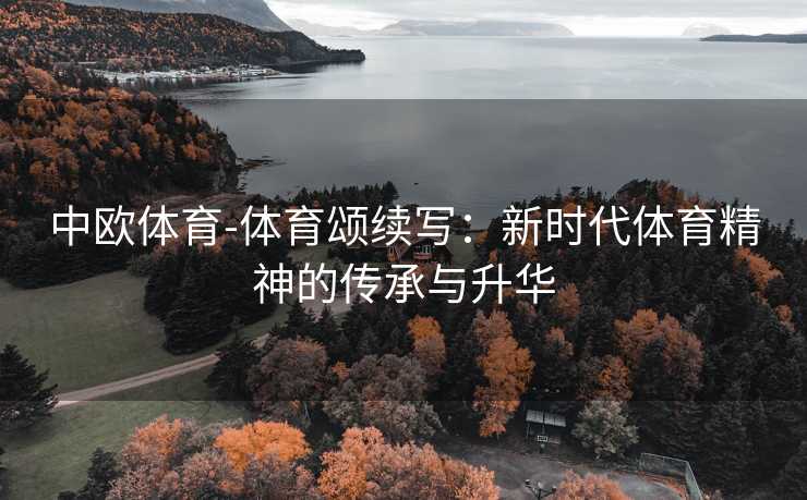 中欧体育-体育颂续写：新时代体育精神的传承与升华