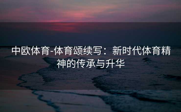 中欧体育-体育颂续写：新时代体育精神的传承与升华