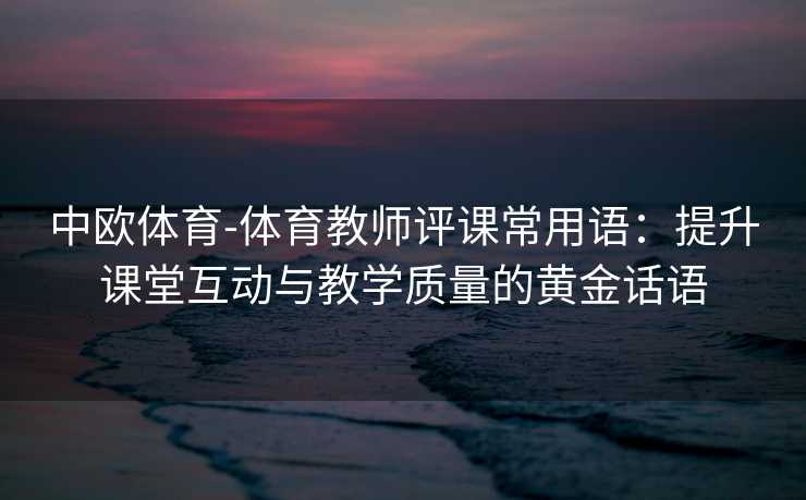 中欧体育-体育教师评课常用语：提升课堂互动与教学质量的黄金话语
