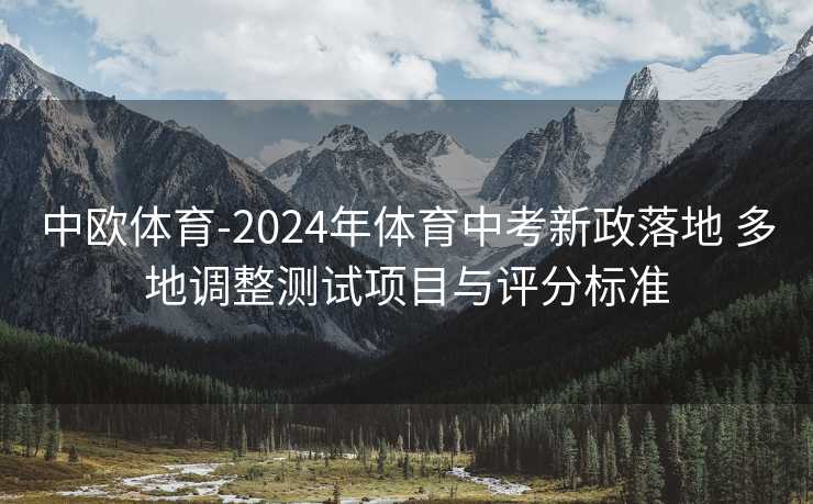 中欧体育-2024年体育中考新政落地 多地调整测试项目与评分标准
