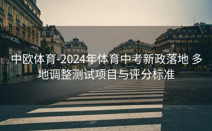 中欧体育-2024年体育中考新政落地 多地调整测试项目与评分标准