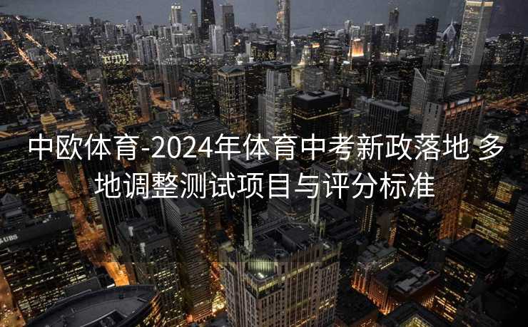 中欧体育-2024年体育中考新政落地 多地调整测试项目与评分标准